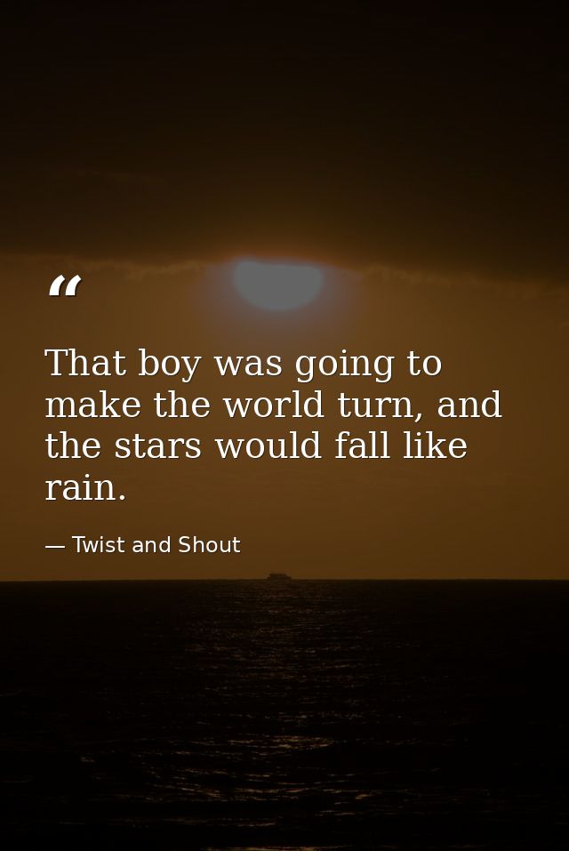 That boy was going to make the world turn, and the stars would fall like rain. — Twist and Shout