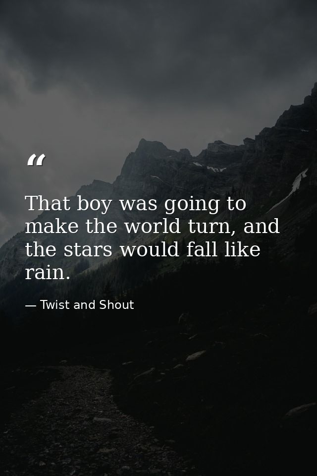 That boy was going to make the world turn, and the stars would fall like rain. — Twist and Shout