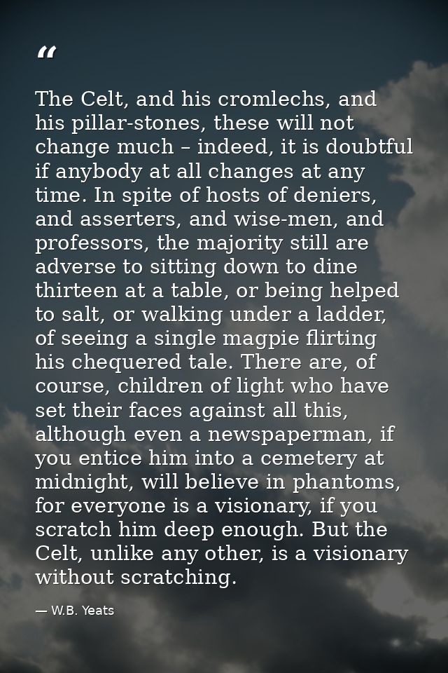 The Celt, and his cromlechs, and his pillar-stones, these will not change much – indeed, it is doubtful if anybody at al — W.B. Yeats