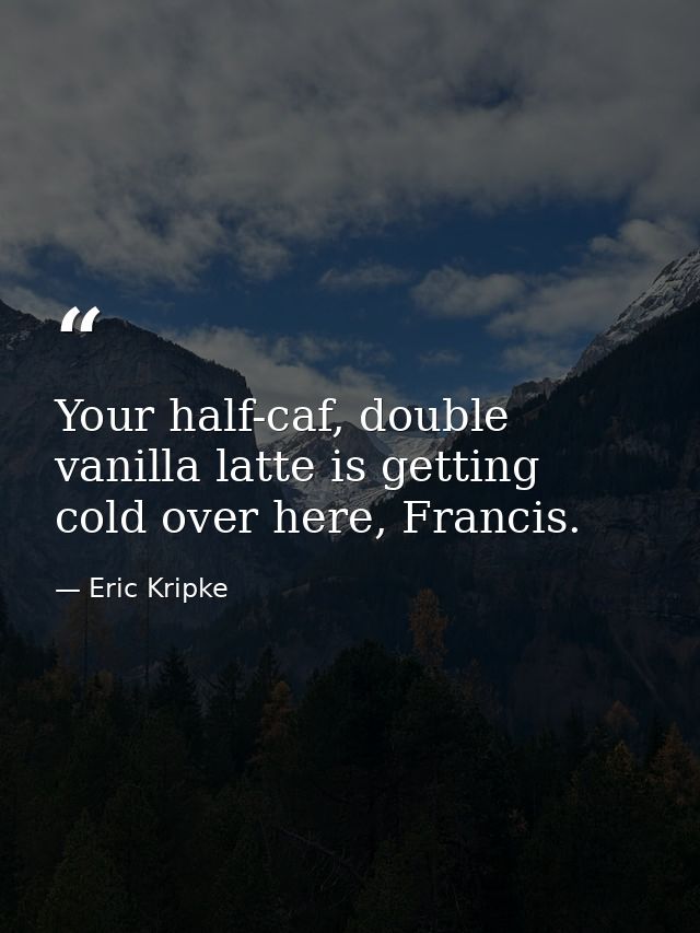 Your half-caf, double vanilla latte is getting cold over here, Francis. — Eric Kripke