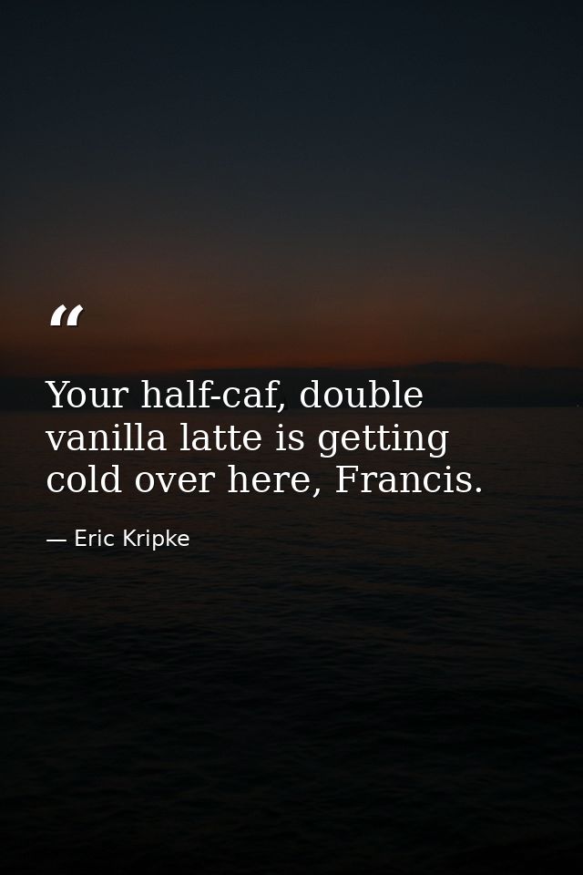 Your half-caf, double vanilla latte is getting cold over here, Francis. — Eric Kripke