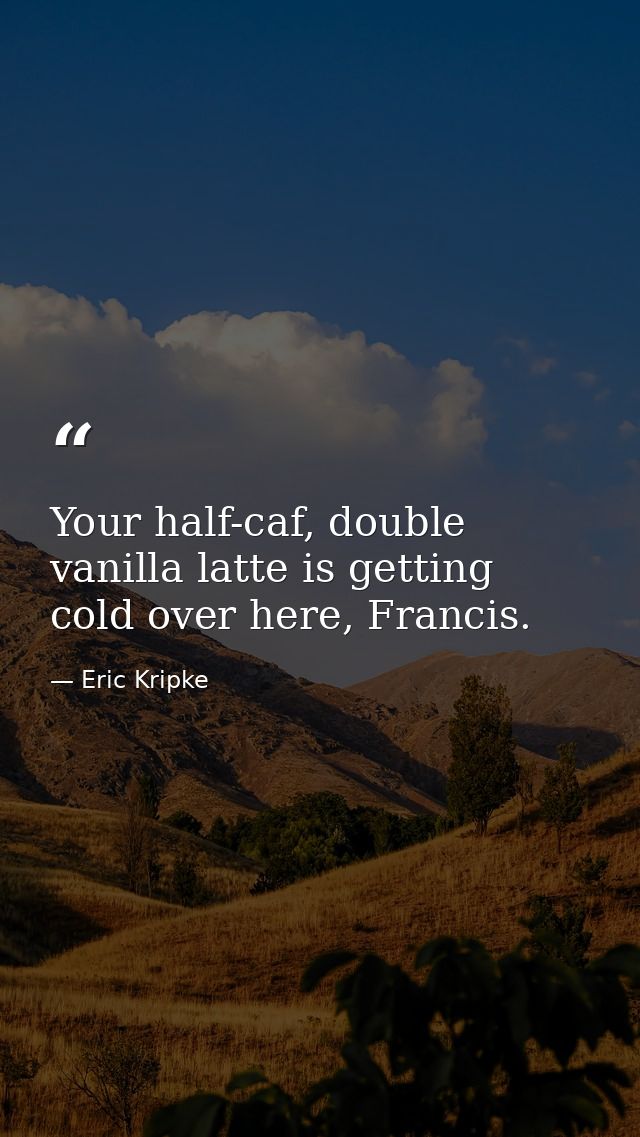 Your half-caf, double vanilla latte is getting cold over here, Francis. — Eric Kripke