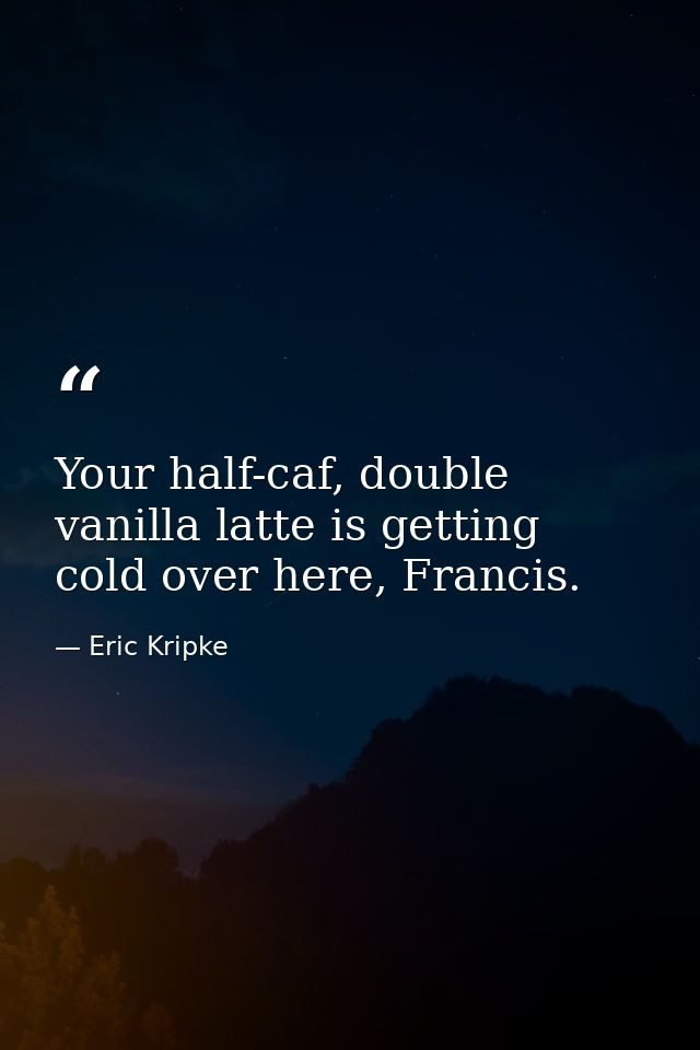 Your half-caf, double vanilla latte is getting cold over here, Francis. — Eric Kripke