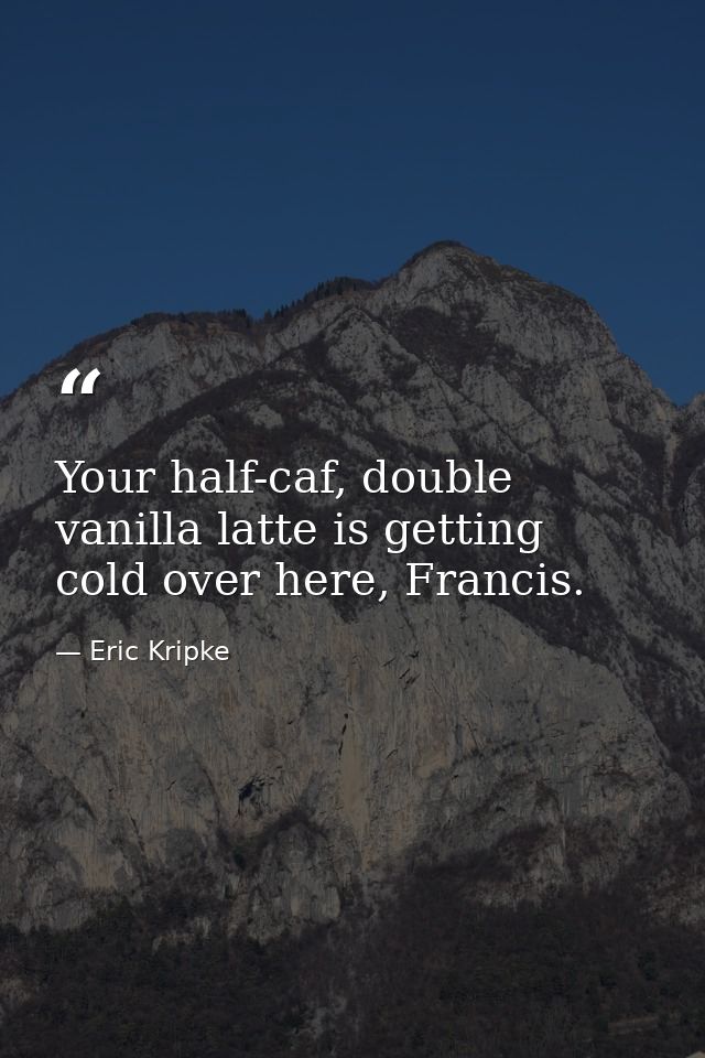 Your half-caf, double vanilla latte is getting cold over here, Francis. — Eric Kripke