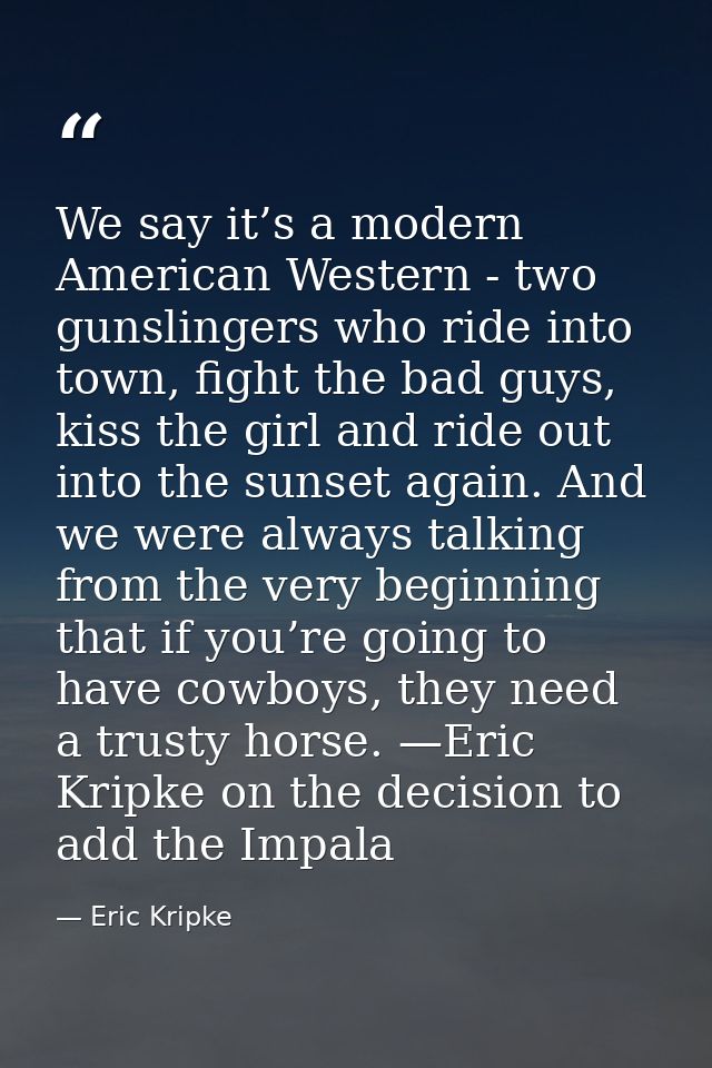 We say it’s a modern American Western - two gunslingers who ride into town, fight the bad guys, kiss the girl and ride o — Eric Kripke