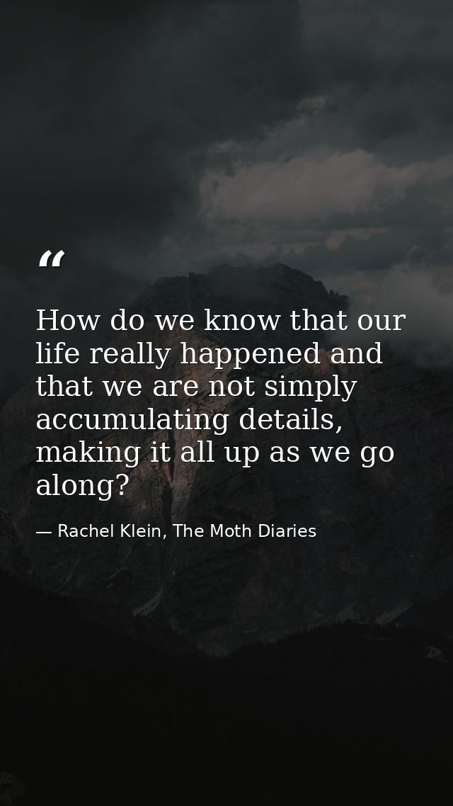 How do we know that our life really happened and that we are not simply accumulating details, making it all up as we go  — Rachel Klein, The Moth Diaries