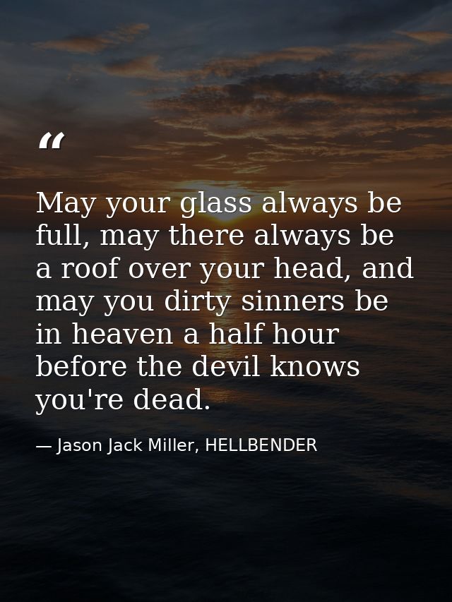 May your glass always be full, may there always be a roof over your head, and may you dirty sinners be in heaven a half  — Jason Jack Miller, HELLBENDER