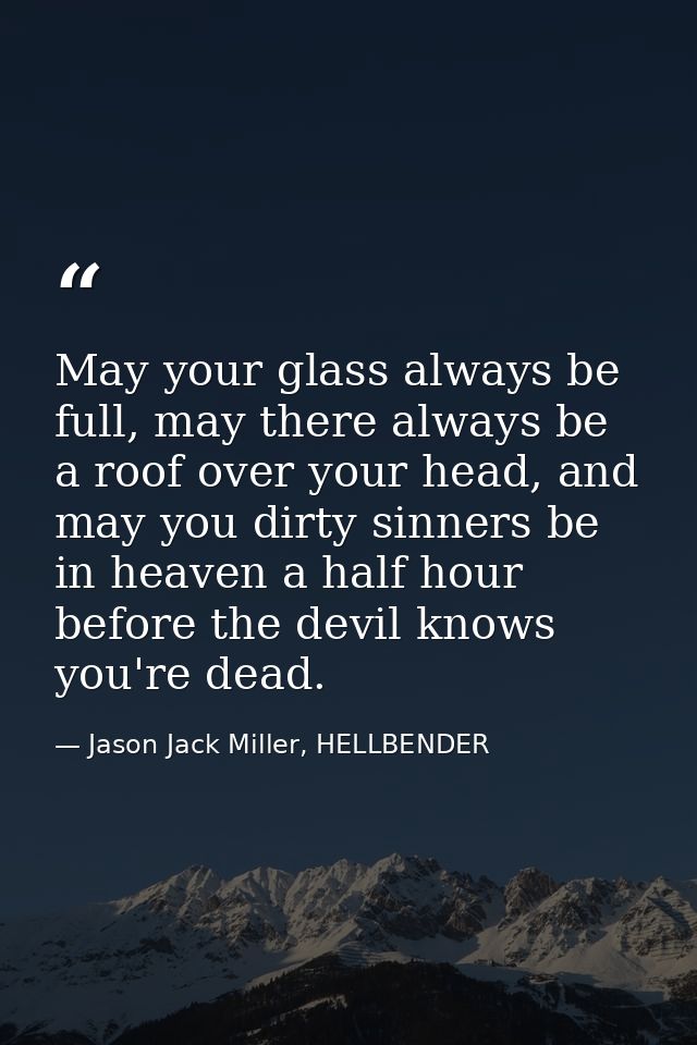 May your glass always be full, may there always be a roof over your head, and may you dirty sinners be in heaven a half  — Jason Jack Miller, HELLBENDER