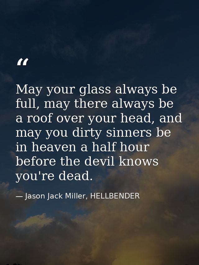 May your glass always be full, may there always be a roof over your head, and may you dirty sinners be in heaven a half  — Jason Jack Miller, HELLBENDER