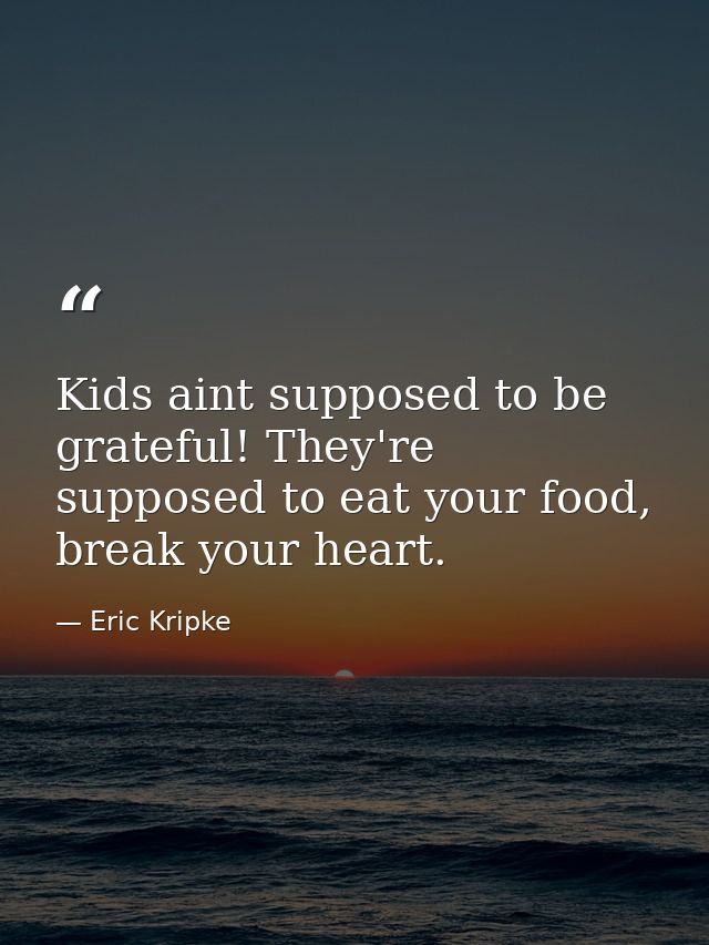 Kids aint supposed to be grateful! They're supposed to eat your food, break your heart. — Eric Kripke