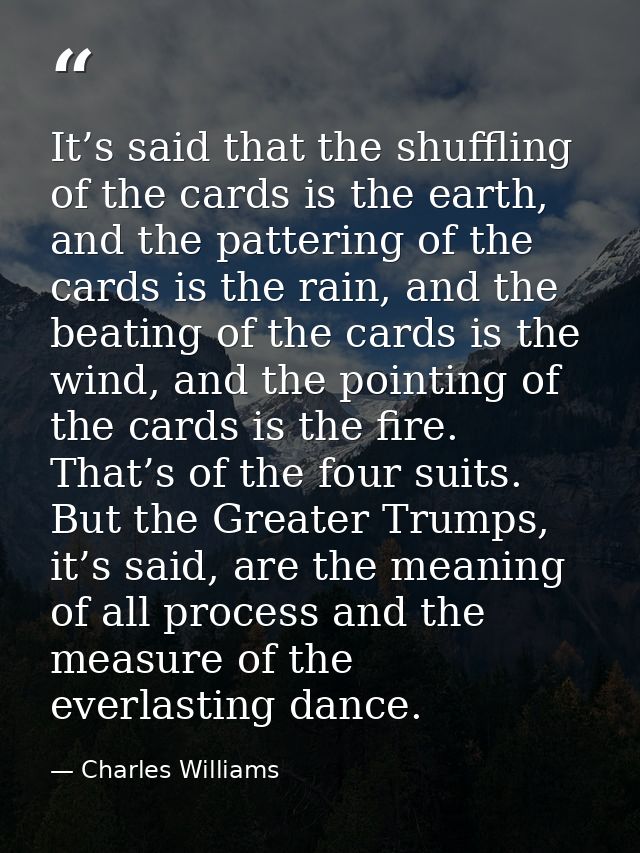 It’s said that the shuffling of the cards is the earth, and the pattering of the cards is the rain, and the beating of t — Charles Williams