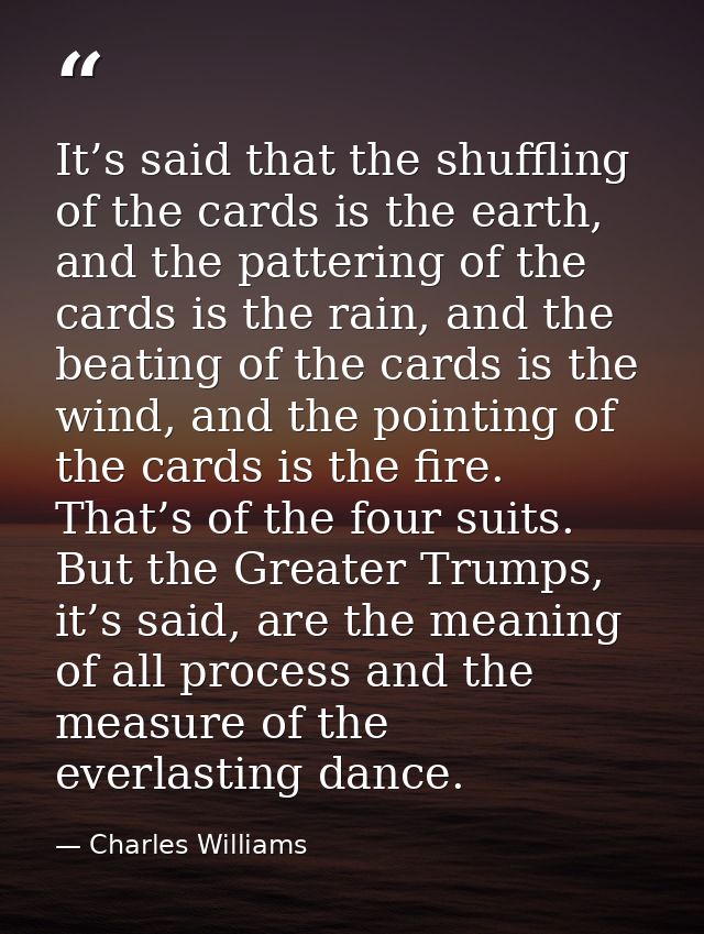 It’s said that the shuffling of the cards is the earth, and the pattering of the cards is the rain, and the beating of t — Charles Williams