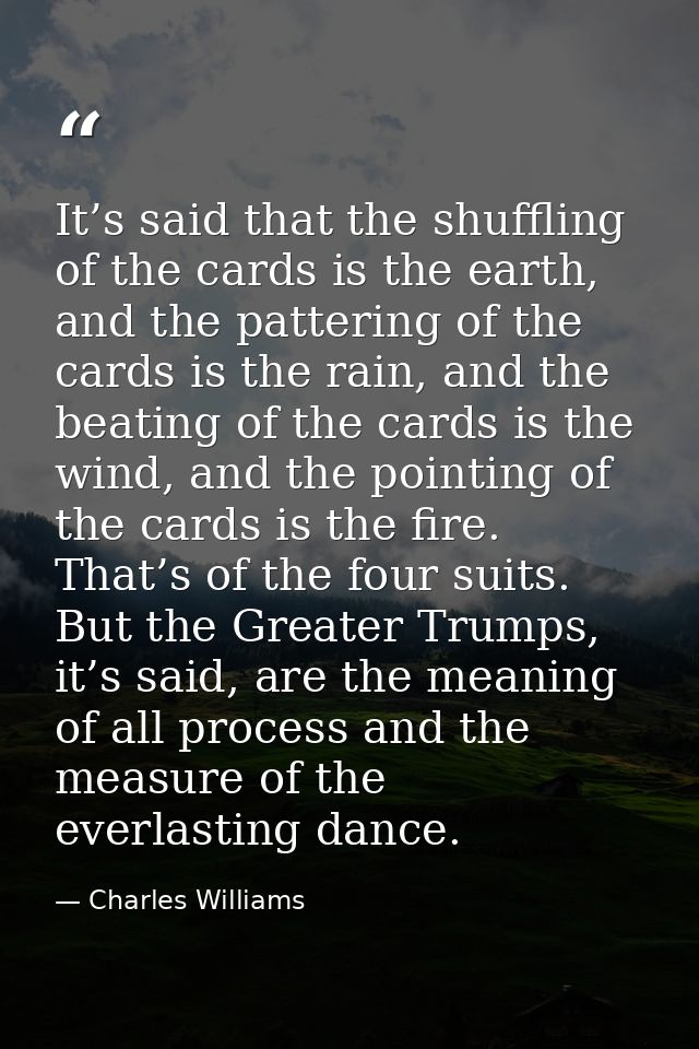 It’s said that the shuffling of the cards is the earth, and the pattering of the cards is the rain, and the beating of t — Charles Williams