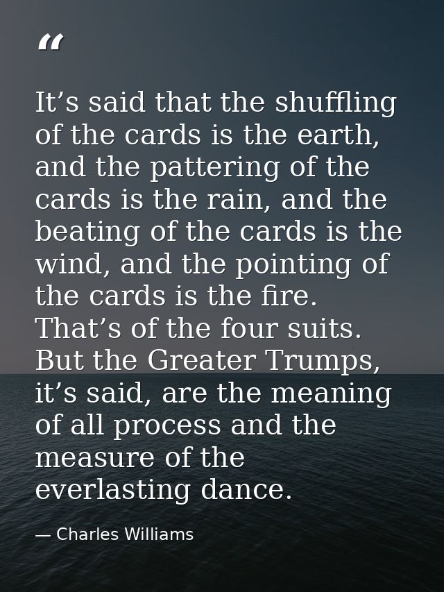 It’s said that the shuffling of the cards is the earth, and the pattering of the cards is the rain, and the beating of t — Charles Williams