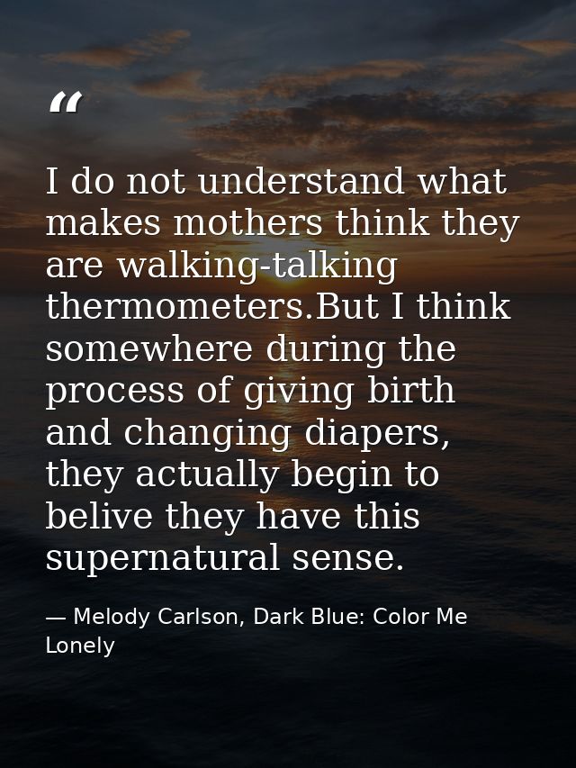 I do not understand what makes mothers think they are walking-talking thermometers.But I think somewhere during the proc — Melody Carlson, Dark Blue: Color Me Lonely