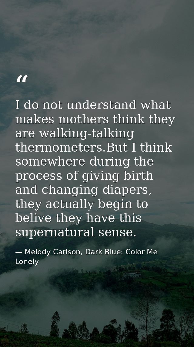 I do not understand what makes mothers think they are walking-talking thermometers.But I think somewhere during the proc — Melody Carlson, Dark Blue: Color Me Lonely