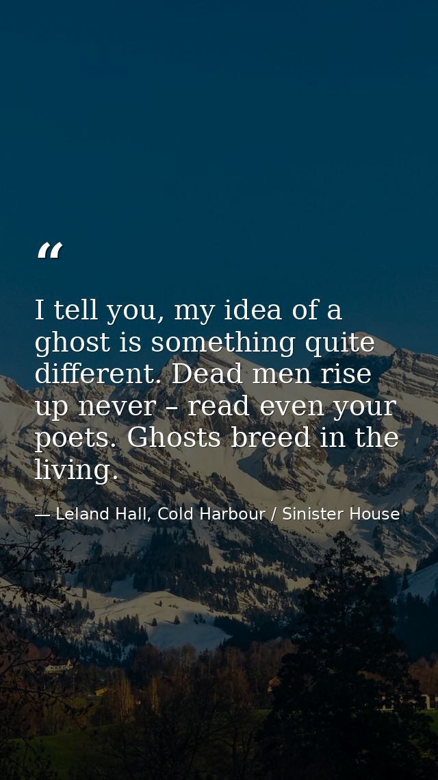 I tell you, my idea of a ghost is something quite different. Dead men rise up never – read even your poets. Ghosts breed — Leland Hall, Cold Harbour / Sinister House