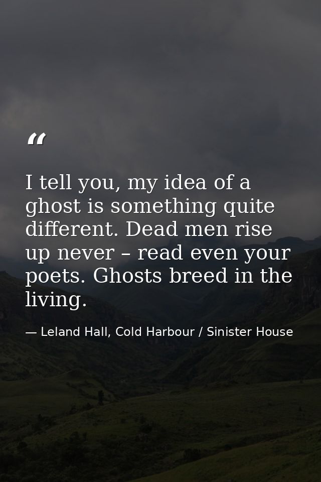 I tell you, my idea of a ghost is something quite different. Dead men rise up never – read even your poets. Ghosts breed — Leland Hall, Cold Harbour / Sinister House