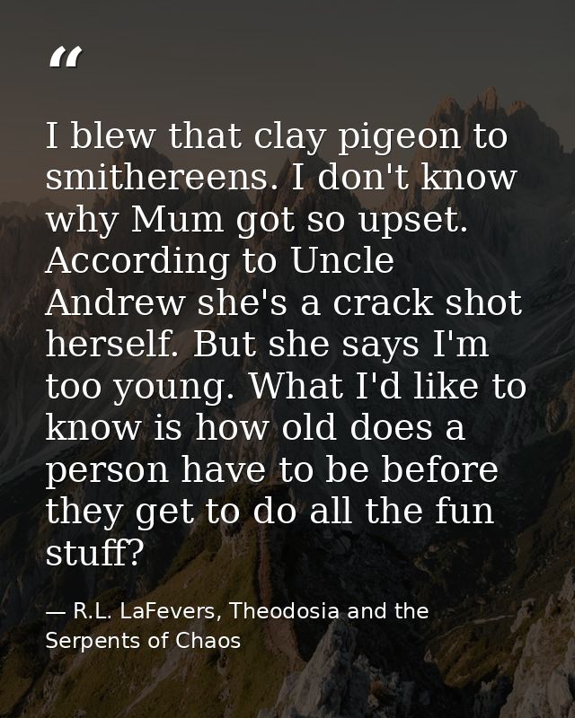 I blew that clay pigeon to smithereens. I don't know why Mum got so upset. According to Uncle Andrew she's a crack shot  — R.L. LaFevers, Theodosia and the Serpents of Chaos