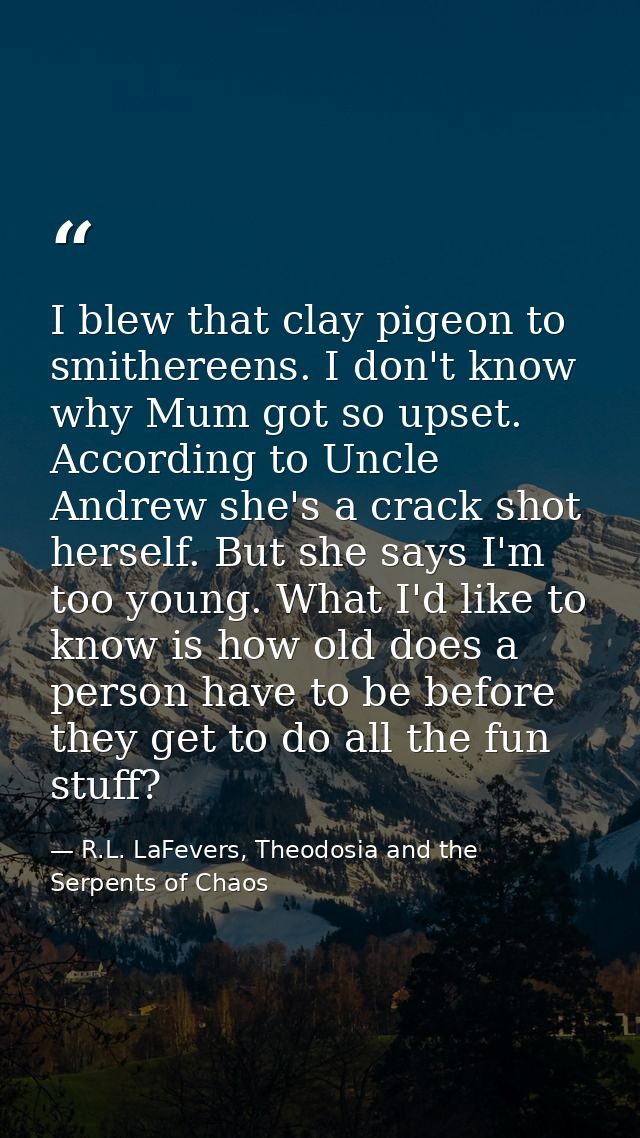 I blew that clay pigeon to smithereens. I don't know why Mum got so upset. According to Uncle Andrew she's a crack shot  — R.L. LaFevers, Theodosia and the Serpents of Chaos