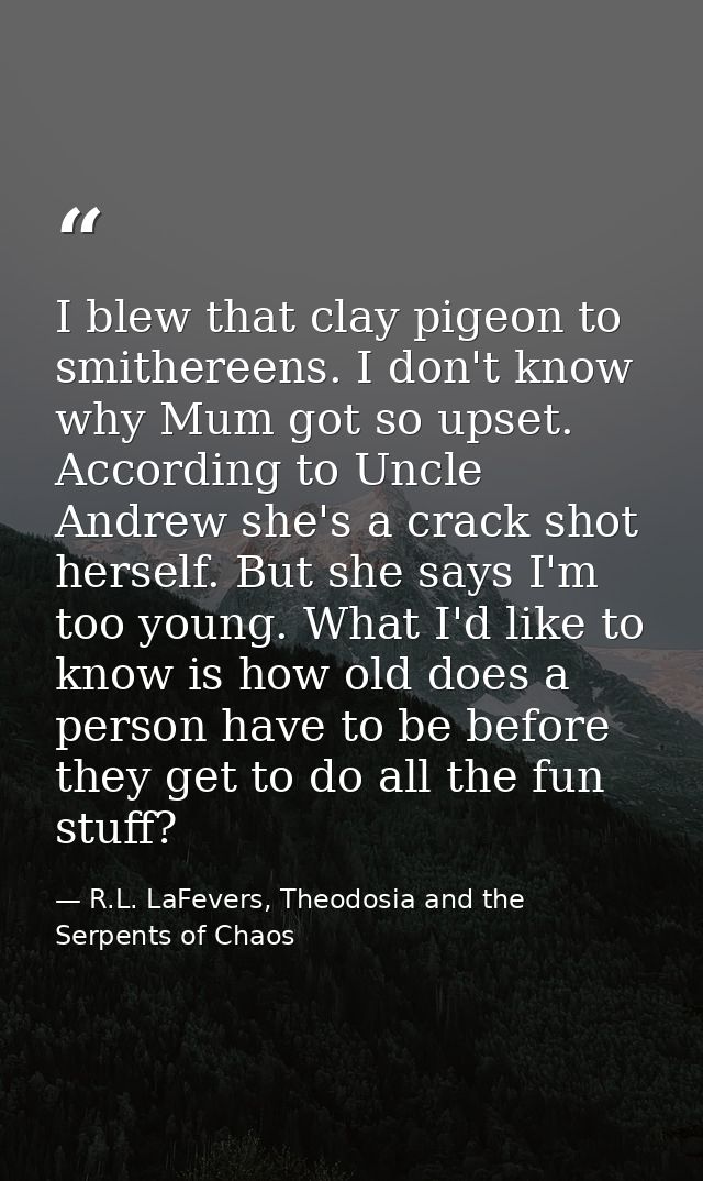 I blew that clay pigeon to smithereens. I don't know why Mum got so upset. According to Uncle Andrew she's a crack shot  — R.L. LaFevers, Theodosia and the Serpents of Chaos