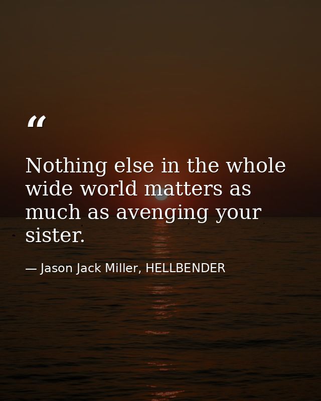 Nothing else in the whole wide world matters as much as avenging your sister. — Jason Jack Miller, HELLBENDER