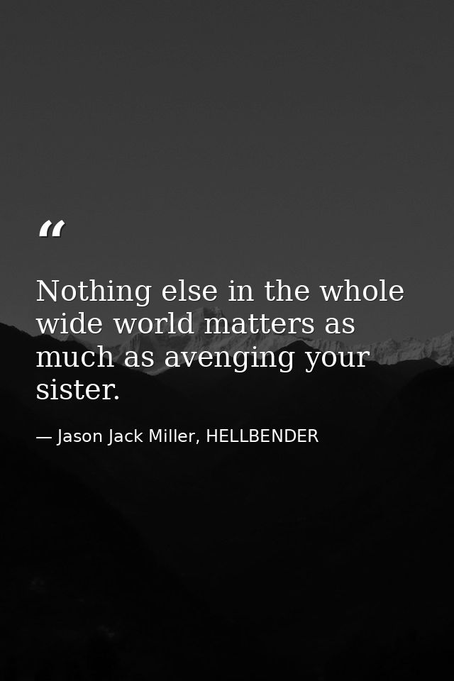 Nothing else in the whole wide world matters as much as avenging your sister. — Jason Jack Miller, HELLBENDER
