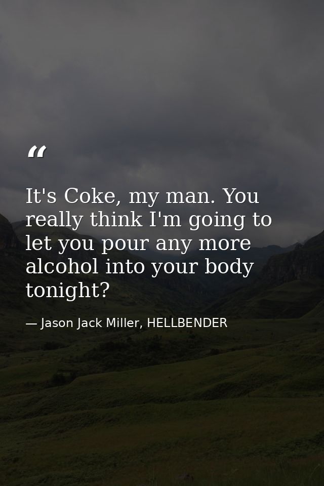 It's Coke, my man. You really think I'm going to let you pour any more alcohol into your body tonight? — Jason Jack Miller, HELLBENDER