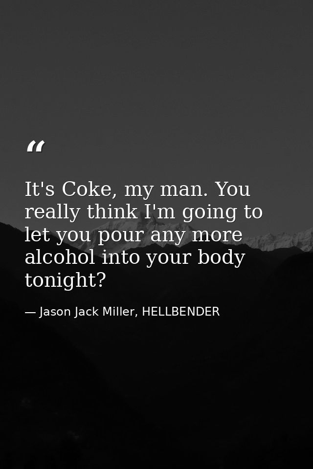 It's Coke, my man. You really think I'm going to let you pour any more alcohol into your body tonight? — Jason Jack Miller, HELLBENDER