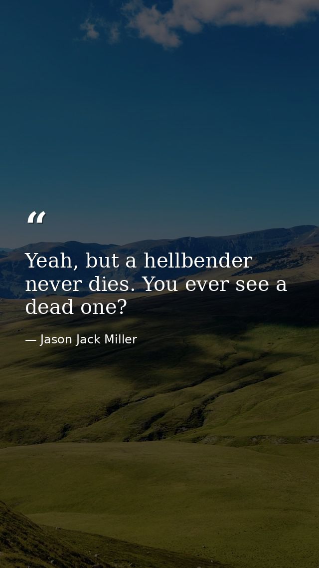 Yeah, but a hellbender never dies. You ever see a dead one? — Jason Jack Miller