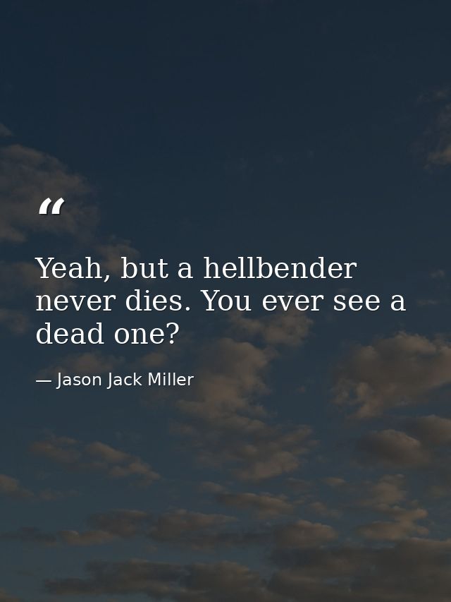 Yeah, but a hellbender never dies. You ever see a dead one? — Jason Jack Miller