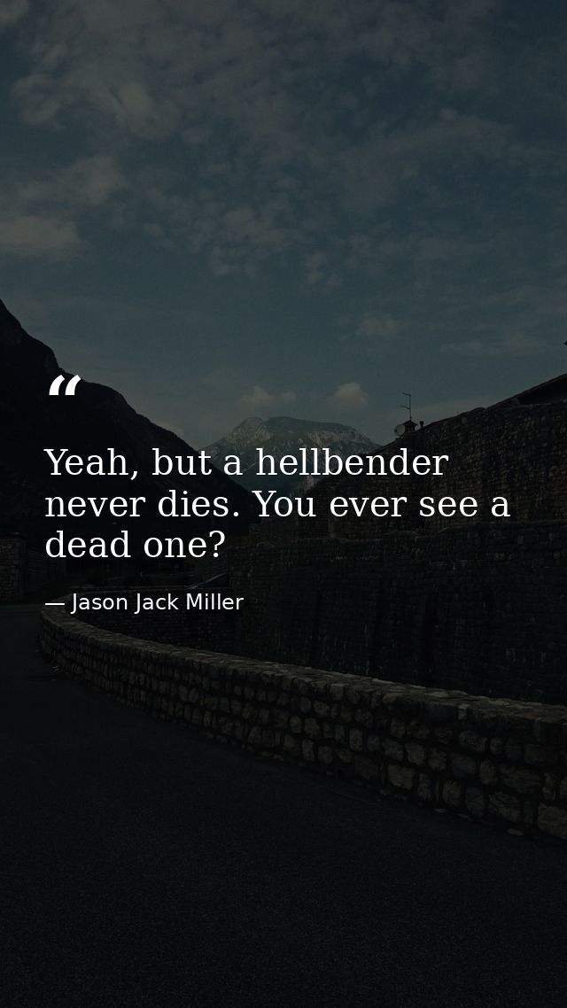 Yeah, but a hellbender never dies. You ever see a dead one? — Jason Jack Miller