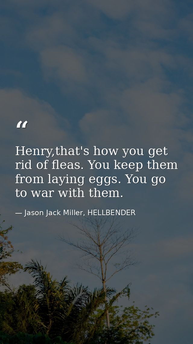 Henry,that's how you get rid of fleas. You keep them from laying eggs. You go to war with them. — Jason Jack Miller, HELLBENDER