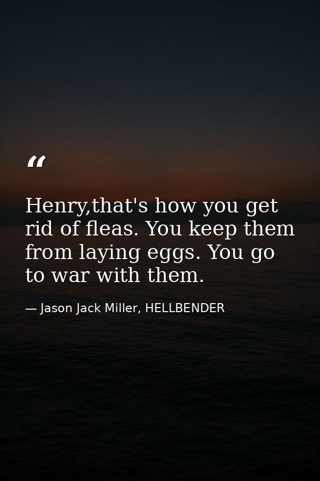 Henry,that's how you get rid of fleas. You keep them from laying eggs. You go to war with them. — Jason Jack Miller, HELLBENDER