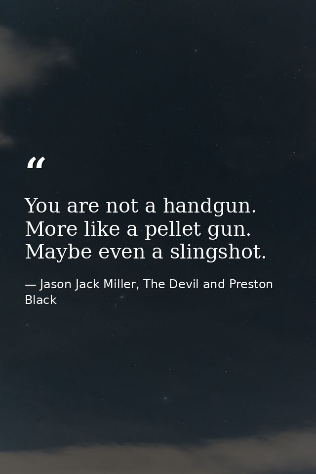You are not a handgun. More like a pellet gun. Maybe even a slingshot. — Jason Jack Miller, The Devil and Preston Black
