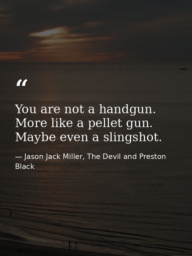 You are not a handgun. More like a pellet gun. Maybe even a slingshot. — Jason Jack Miller, The Devil and Preston Black