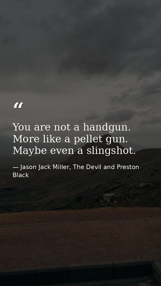 You are not a handgun. More like a pellet gun. Maybe even a slingshot. — Jason Jack Miller, The Devil and Preston Black