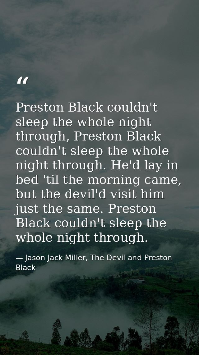Preston Black couldn't sleep the whole night through, Preston Black couldn't sleep the whole night through. He'd lay in  — Jason Jack Miller, The Devil and Preston Black