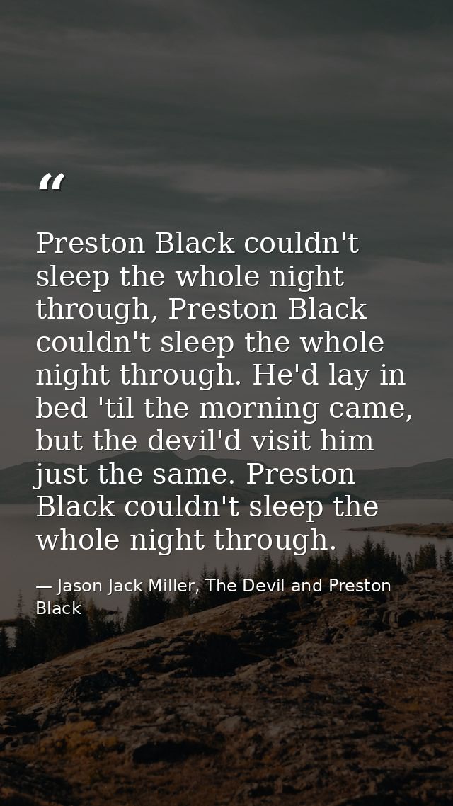 Preston Black couldn't sleep the whole night through, Preston Black couldn't sleep the whole night through. He'd lay in  — Jason Jack Miller, The Devil and Preston Black