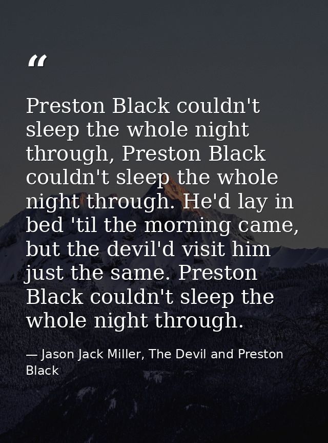Preston Black couldn't sleep the whole night through, Preston Black couldn't sleep the whole night through. He'd lay in  — Jason Jack Miller, The Devil and Preston Black