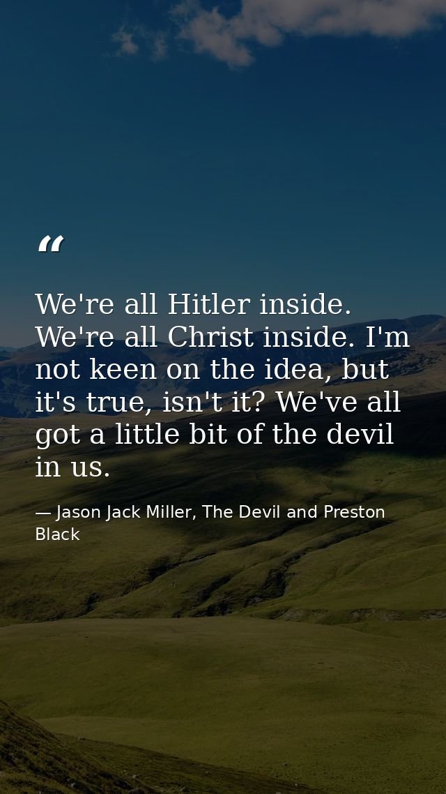 We're all Hitler inside. We're all Christ inside. I'm not keen on the idea, but it's true, isn't it? We've all got a lit — Jason Jack Miller, The Devil and Preston Black