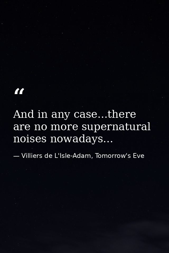 And in any case...there are no more supernatural noises nowadays... — Villiers de L'Isle-Adam, Tomorrow's Eve