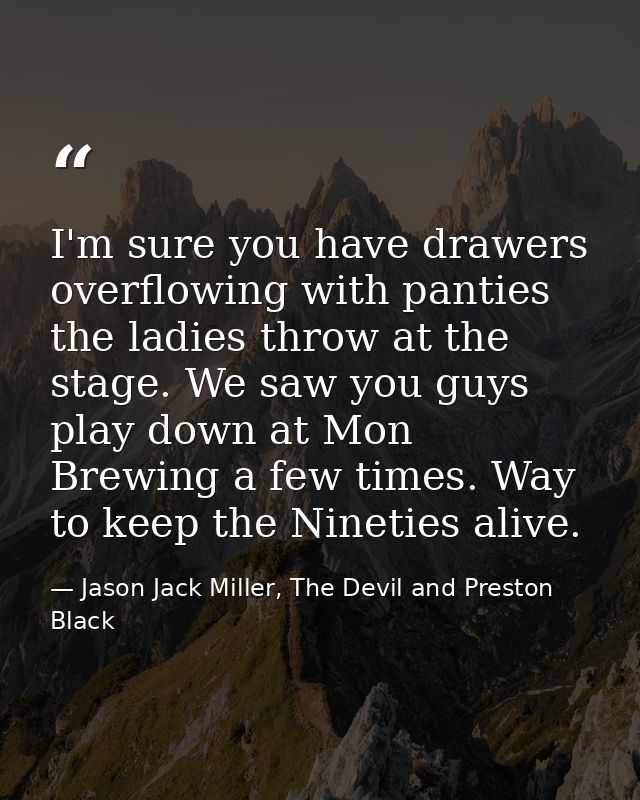 I'm sure you have drawers overflowing with panties the ladies throw at the stage. We saw you guys play down at Mon Brewi — Jason Jack Miller, The Devil and Preston Black
