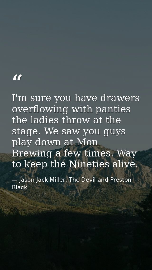 I'm sure you have drawers overflowing with panties the ladies throw at the stage. We saw you guys play down at Mon Brewi — Jason Jack Miller, The Devil and Preston Black