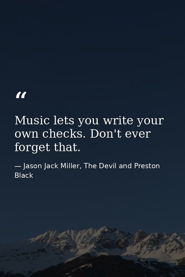 Music lets you write your own checks. Don't ever forget that. — Jason Jack Miller, The Devil and Preston Black