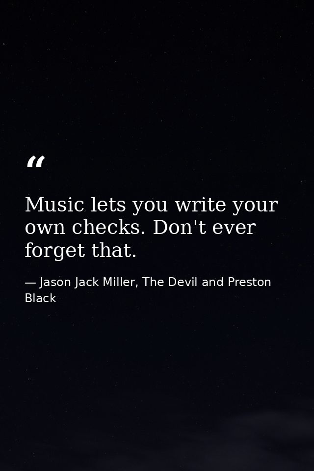 Music lets you write your own checks. Don't ever forget that. — Jason Jack Miller, The Devil and Preston Black
