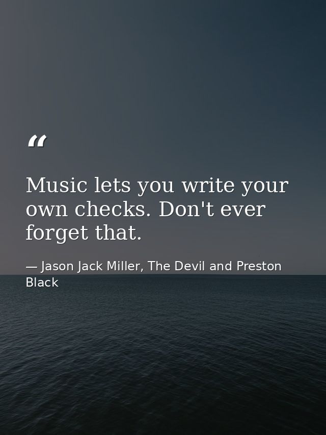 Music lets you write your own checks. Don't ever forget that. — Jason Jack Miller, The Devil and Preston Black