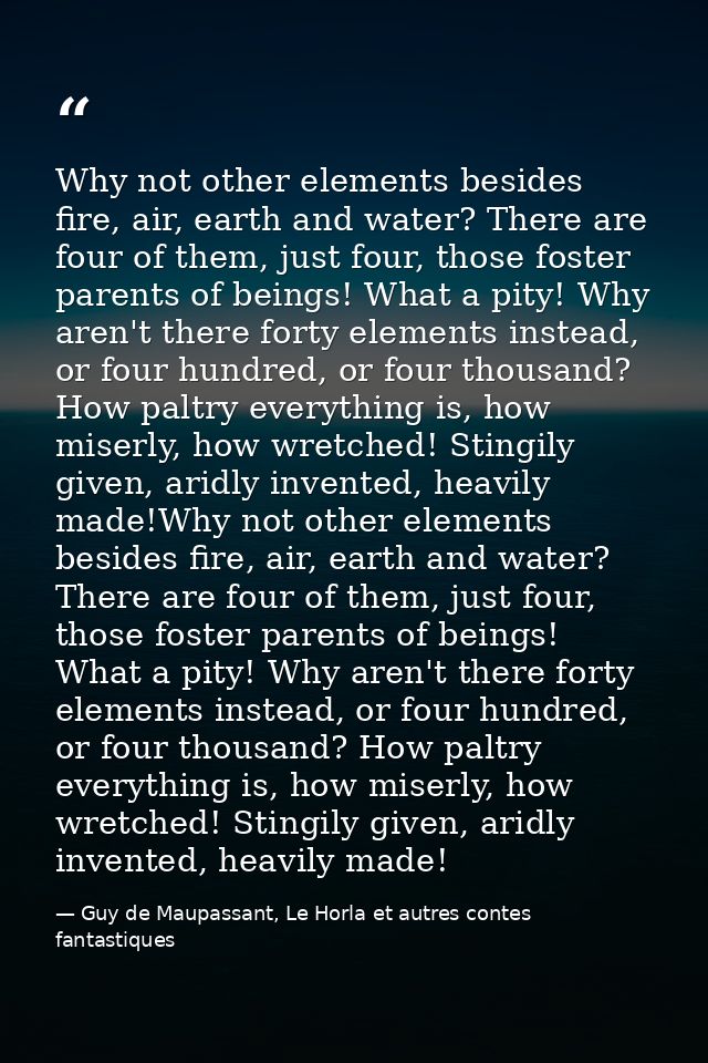 Why not other elements besides fire, air, earth and water? There are four of them, just four, those foster parents of be — Guy de Maupassant, Le Horla et autres contes fantastiques