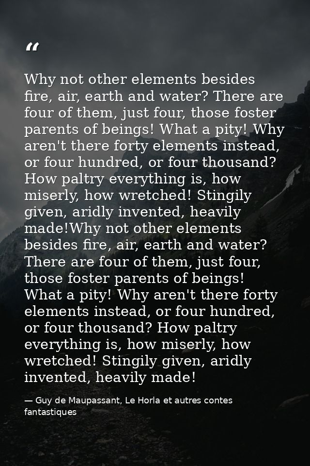 Why not other elements besides fire, air, earth and water? There are four of them, just four, those foster parents of be — Guy de Maupassant, Le Horla et autres contes fantastiques