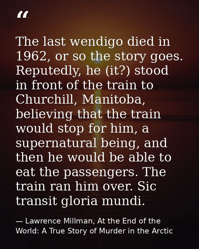 The last wendigo died in 1962, or so the story goes. Reputedly, he (it?) stood in front of the train to Churchill, Manit — Lawrence Millman, At the End of the World: A True Story of Murder in the Arctic